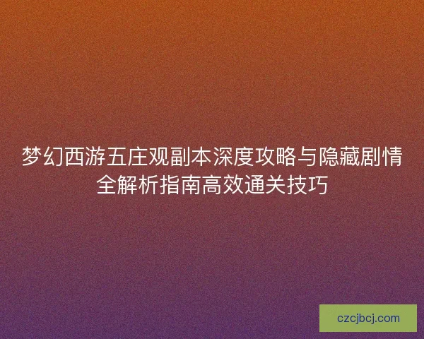 梦幻西游五庄观副本深度攻略与隐藏剧情全解析指南高效通关技巧 梦幻西游五庄观副本深度攻略与隐藏剧情全解析指南高效通关技巧