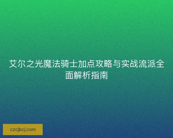 艾尔之光魔法骑士加点攻略与实战流派全面解析指南 艾尔之光魔法骑士加点攻略与实战流派全面解析指南