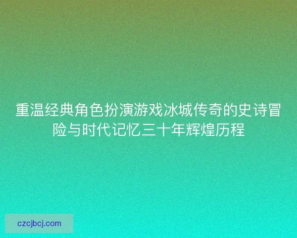 重温经典角色扮演游戏冰城传奇的史诗冒险与时代记忆三十年辉煌历程