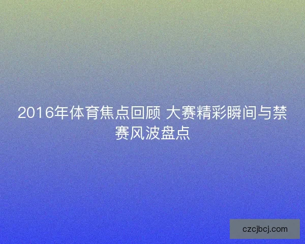 2016年体育焦点回顾 大赛精彩瞬间与禁赛风波盘点