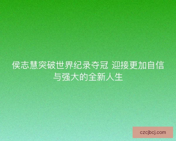 侯志慧突破世界纪录夺冠 迎接更加自信与强大的全新人生