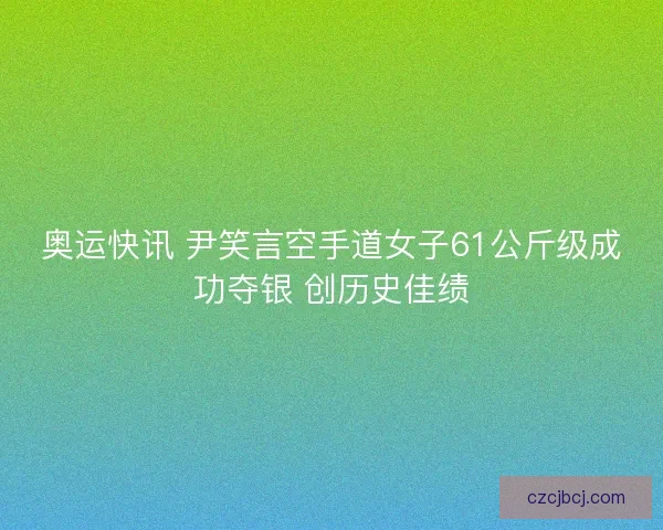 奥运快讯 尹笑言空手道女子61公斤级成功夺银 创历史佳绩
