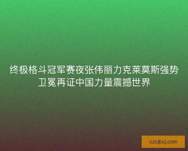 终极格斗冠军赛夜张伟丽力克莱莫斯强势卫冕再证中国力量震撼世界 终极格斗冠军赛夜张伟丽力克莱莫斯强势卫冕再证中国力量震撼世界