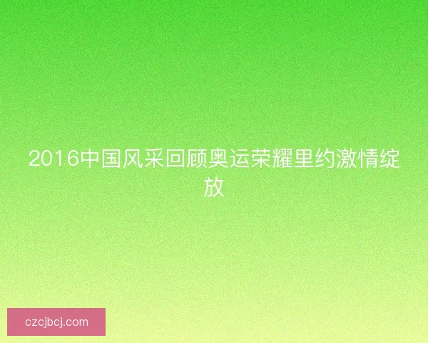 2016中国风采回顾奥运荣耀里约激情绽放