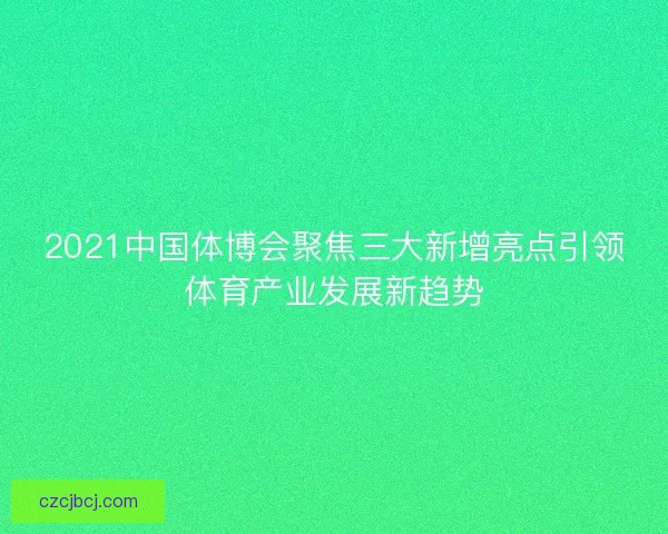 2021中国体博会聚焦三大新增亮点引领体育产业发展新趋势