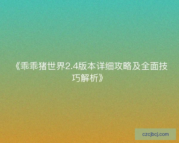 《乖乖猪世界2.4版本详细攻略及全面技巧解析》 《乖乖猪世界2.4版本详细攻略及全面技巧解析》