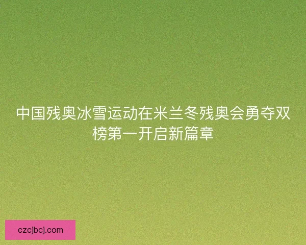 中国残奥冰雪运动在米兰冬残奥会勇夺双榜第一开启新篇章 中国残奥冰雪运动在米兰冬残奥会勇夺双榜第一开启新篇章