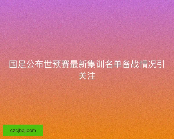 国足公布世预赛最新集训名单备战情况引关注 国足公布世预赛最新集训名单备战情况引关注