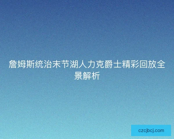 詹姆斯统治末节湖人力克爵士精彩回放全景解析 詹姆斯统治末节湖人力克爵士精彩回放全景解析