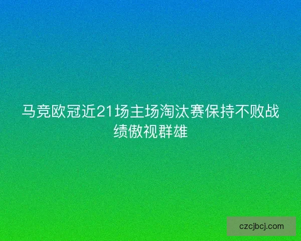 马竞欧冠近21场主场淘汰赛保持不败战绩傲视群雄