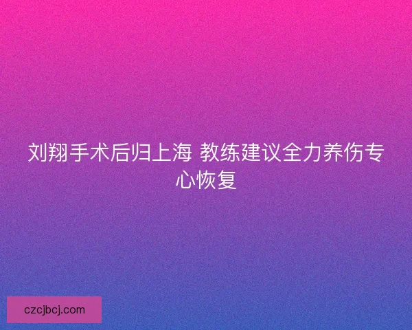刘翔手术后归上海 教练建议全力养伤专心恢复 刘翔手术后归上海 教练建议全力养伤专心恢复