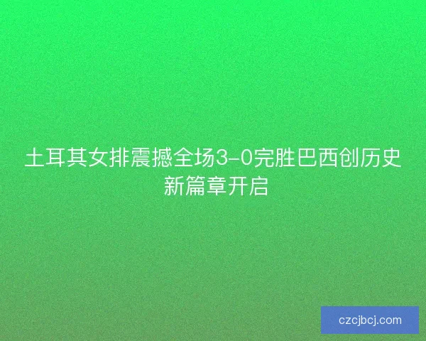 土耳其女排震撼全场3-0完胜巴西创历史 新篇章开启 土耳其女排震撼全场3-0完胜巴西创历史 新篇章开启