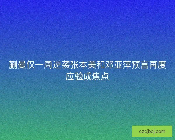 蒯曼仅一周逆袭张本美和邓亚萍预言再度应验成焦点