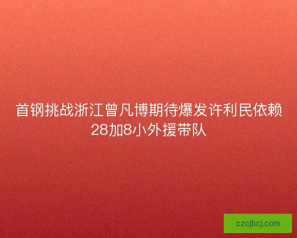 首钢挑战浙江曾凡博期待爆发许利民依赖28加8小外援带队 首钢挑战浙江曾凡博期待爆发许利民依赖28加8小外援带队