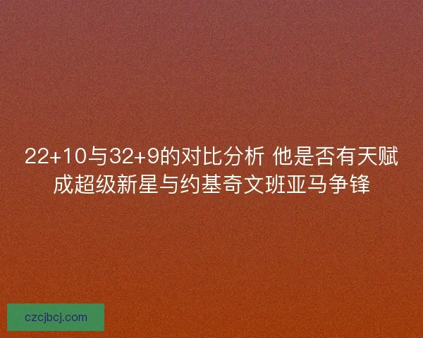 22+10与32+9的对比分析 他是否有天赋成超级新星与约基奇文班亚马争锋 22+10与32+9的对比分析 他是否有天赋成超级新星与约基奇文班亚马争锋