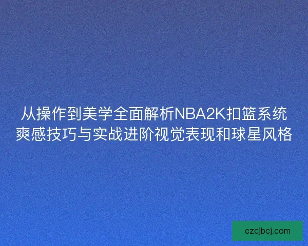 从操作到美学全面解析NBA2K扣篮系统爽感技巧与实战进阶视觉表现和球星风格
