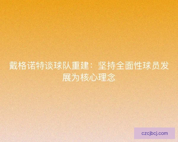 戴格诺特谈球队重建：坚持全面性球员发展为核心理念