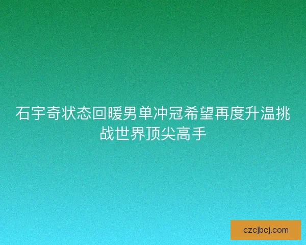 石宇奇状态回暖男单冲冠希望再度升温挑战世界顶尖高手 石宇奇状态回暖男单冲冠希望再度升温挑战世界顶尖高手