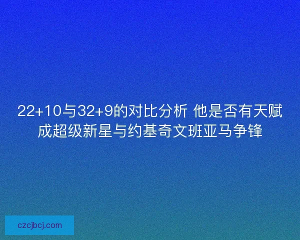 22+10与32+9的对比分析 他是否有天赋成超级新星与约基奇文班亚马争锋 22+10与32+9的对比分析 他是否有天赋成超级新星与约基奇文班亚马争锋