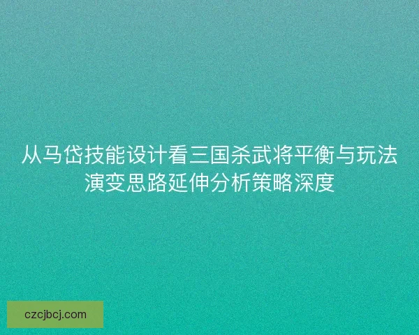 从马岱技能设计看三国杀武将平衡与玩法演变思路延伸分析策略深度