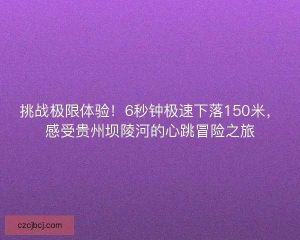 挑战极限体验!6秒钟极速下落150米,感受贵州坝陵河的心跳冒险之旅 挑战极限体验!6秒钟极速下落150米,感受贵州坝陵河的心跳冒险之旅