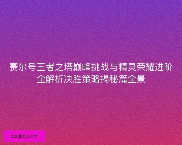 赛尔号王者之塔巅峰挑战与精灵荣耀进阶全解析决胜策略揭秘篇全景 赛尔号王者之塔巅峰挑战与精灵荣耀进阶全解析决胜策略揭秘篇全景