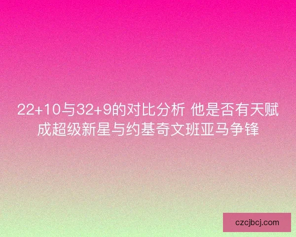 22+10与32+9的对比分析 他是否有天赋成超级新星与约基奇文班亚马争锋