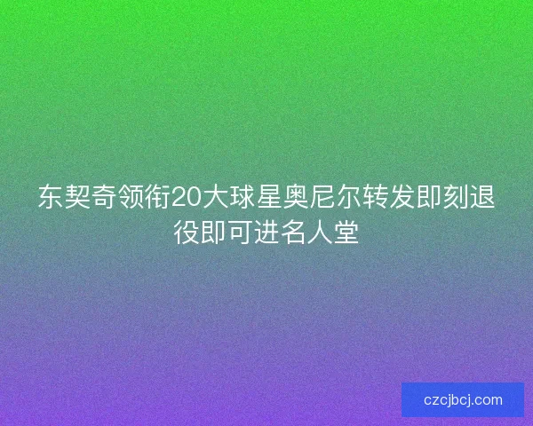 东契奇领衔20大球星奥尼尔转发即刻退役即可进名人堂