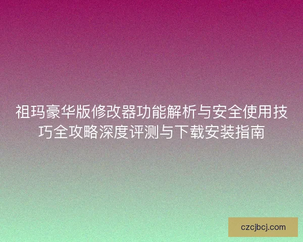 祖玛豪华版修改器功能解析与安全使用技巧全攻略深度评测与下载安装指南
