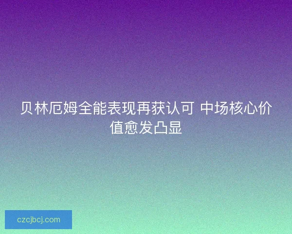 贝林厄姆全能表现再获认可 中场核心价值愈发凸显