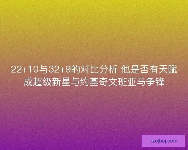 22+10与32+9的对比分析 他是否有天赋成超级新星与约基奇文班亚马争锋 22+10与32+9的对比分析 他是否有天赋成超级新星与约基奇文班亚马争锋