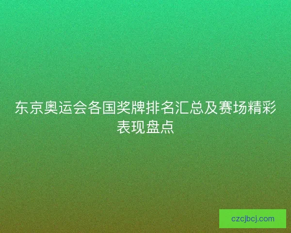 东京奥运会各国奖牌排名汇总及赛场精彩表现盘点