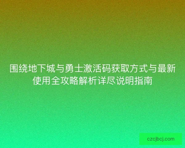 围绕地下城与勇士激活码获取方式与最新使用全攻略解析详尽说明指南